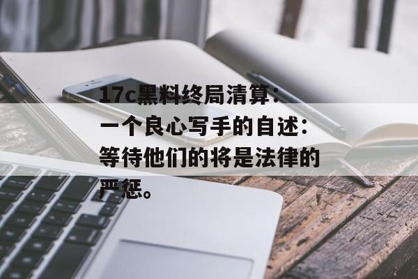 17c黑料终局清算：一个良心写手的自述：等待他们的将是法律的严惩。
