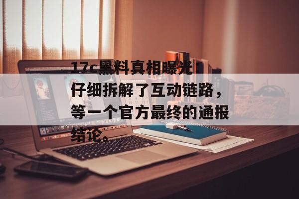17c黑料真相曝光：仔细拆解了互动链路，等一个官方最终的通报结论。