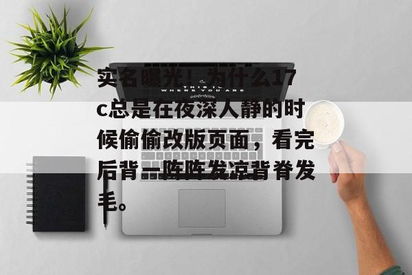 实名曝光！为什么17c总是在夜深人静的时候偷偷改版页面，看完后背一阵阵发凉背脊发毛。