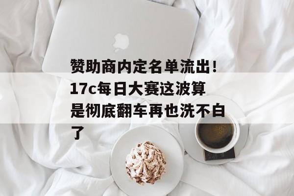 赞助商内定名单流出！17c每日大赛这波算是彻底翻车再也洗不白了
