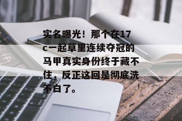 实名曝光！那个在17c一起草里连续夺冠的马甲真实身份终于藏不住，反正这回是彻底洗不白了。