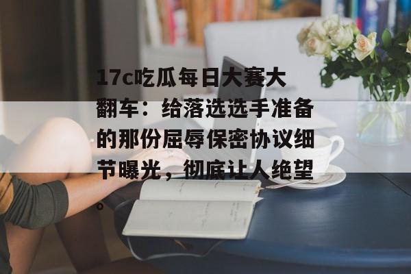 17c吃瓜每日大赛大翻车：给落选选手准备的那份屈辱保密协议细节曝光，彻底让人绝望。