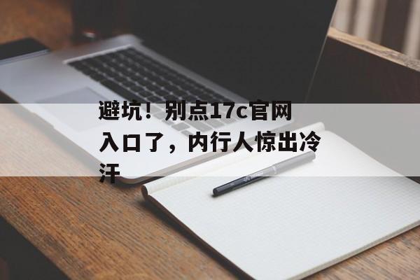 避坑！别点17c官网入口了，内行人惊出冷汗