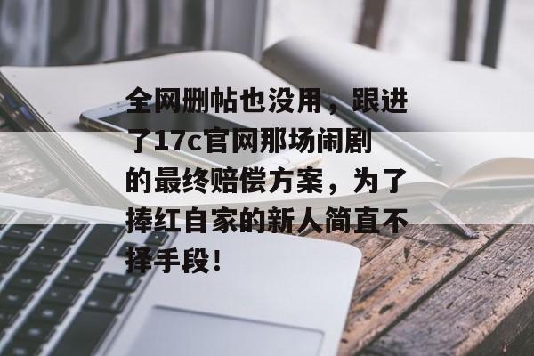 全网删帖也没用,跟进了17c官网那场闹剧的最终赔偿方案,为了捧红自家的新人简直不择手段! 全网删帖也没用,跟进了17c官网那场闹剧的最终赔偿方案,为了捧红自家的新人简直不择手段!