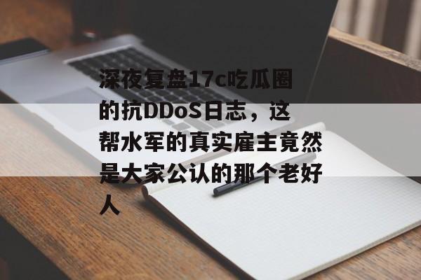 深夜复盘17c吃瓜圈的抗DDoS日志，这帮水军的真实雇主竟然是大家公认的那个老好人