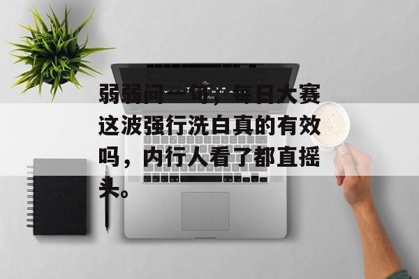 弱弱问一句，每日大赛这波强行洗白真的有效吗，内行人看了都直摇头。