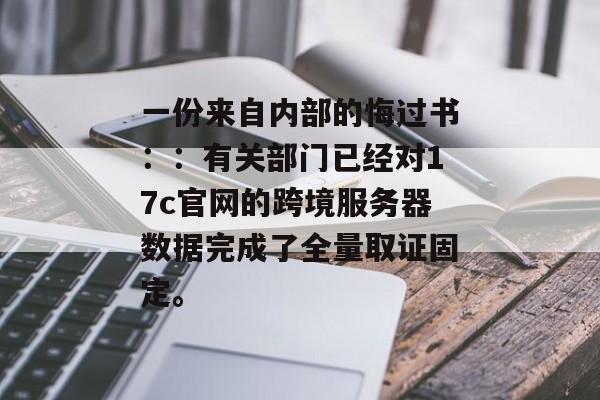 一份来自内部的悔过书：：有关部门已经对17c官网的跨境服务器数据完成了全量取证固定。