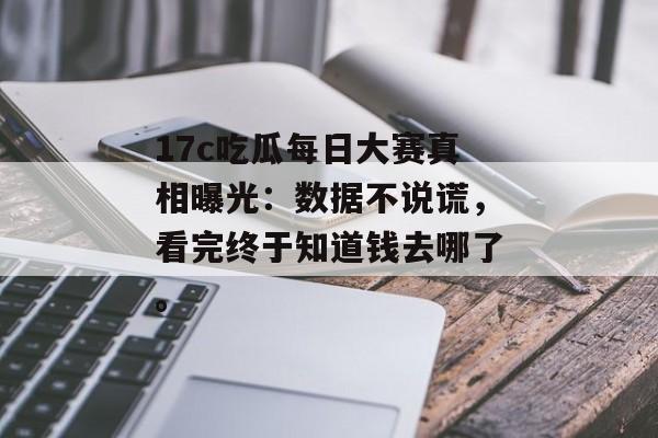 17c吃瓜每日大赛真相曝光：数据不说谎，看完终于知道钱去哪了。