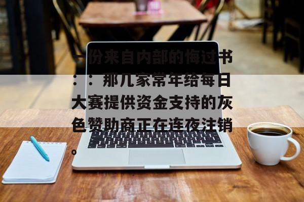 一份来自内部的悔过书：：那几家常年给每日大赛提供资金支持的灰色赞助商正在连夜注销。