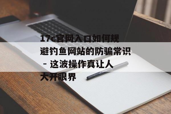17c官网入口如何规避钓鱼网站的防骗常识 - 这波操作真让人大开眼界