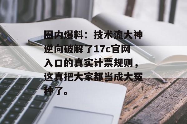 圈内爆料：技术流大神逆向破解了17c官网入口的真实计票规则，这真把大家都当成大冤种了。