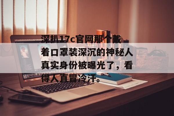 深扒17c官网那个戴着口罩装深沉的神秘人真实身份被曝光了，看得人直冒冷汗。