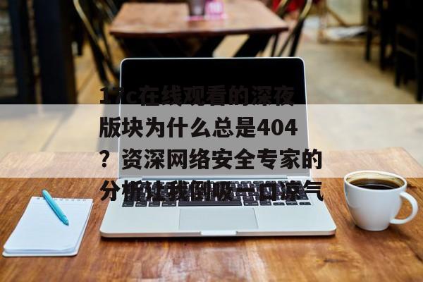 17c在线观看的深夜版块为什么总是404？资深网络安全专家的分析让我倒吸一口凉气